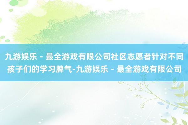 九游娱乐 - 最全游戏有限公司社区志愿者针对不同孩子们的学习脾气-九游娱乐 - 最全游戏有限公司