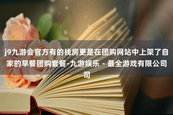 j9九游会官方有的栈房更是在团购网站中上架了自家的早餐团购套餐-九游娱乐 - 最全游戏有限公司