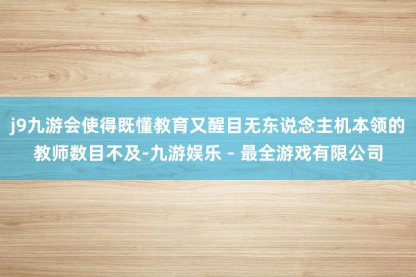 j9九游会使得既懂教育又醒目无东说念主机本领的教师数目不及-九游娱乐 - 最全游戏有限公司