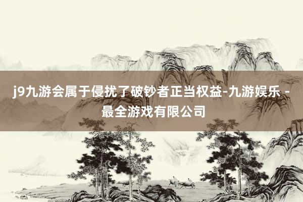 j9九游会属于侵扰了破钞者正当权益-九游娱乐 - 最全游戏有限公司