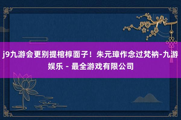 j9九游会更别提棺椁面子！朱元璋作念过梵衲-九游娱乐 - 最全游戏有限公司