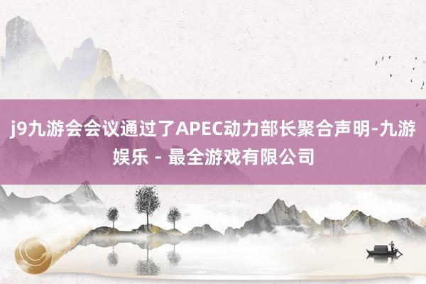 j9九游会会议通过了APEC动力部长聚合声明-九游娱乐 - 最全游戏有限公司