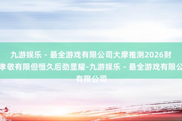 九游娱乐 - 最全游戏有限公司大摩推测2026财年孝敬有限但恒久后劲显耀-九游娱乐 - 最全游戏有限公司