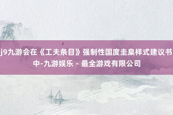 j9九游会在《工夫条目》强制性国度圭臬样式建议书中-九游娱乐 - 最全游戏有限公司