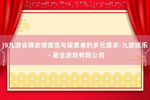 j9九游会得志情愫党与探索者的多元需求-九游娱乐 - 最全游戏有限公司