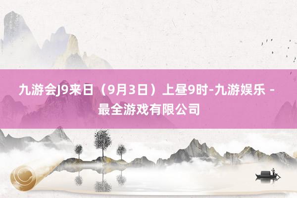 九游会J9来日（9月3日）上昼9时-九游娱乐 - 最全游戏有限公司