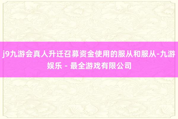 j9九游会真人升迁召募资金使用的服从和服从-九游娱乐 - 最全游戏有限公司