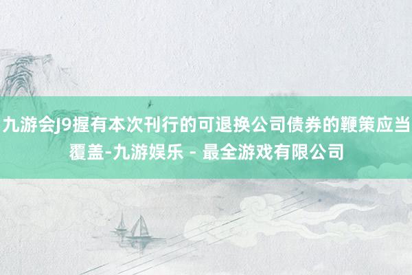 九游会J9握有本次刊行的可退换公司债券的鞭策应当覆盖-九游娱乐 - 最全游戏有限公司