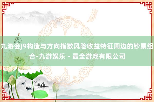 九游会J9构造与方向指数风险收益特征周边的钞票组合-九游娱乐 - 最全游戏有限公司