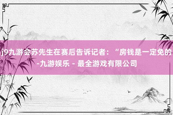 j9九游会苏先生在赛后告诉记者：“房钱是一定免的-九游娱乐 - 最全游戏有限公司