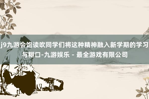 j9九游会饱读吹同学们将这种精神融入新学期的学习与糊口-九游娱乐 - 最全游戏有限公司