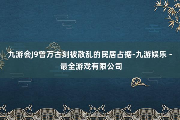 九游会J9曾万古刻被散乱的民居占据-九游娱乐 - 最全游戏有限公司