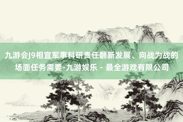 九游会J9相宜军事科研责任翻新发展、向战为战的场面任务需要-九游娱乐 - 最全游戏有限公司