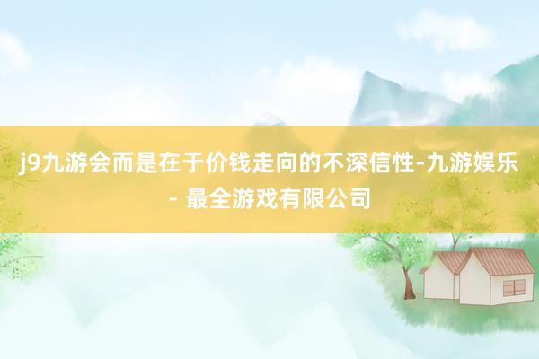 j9九游会而是在于价钱走向的不深信性-九游娱乐 - 最全游戏有限公司