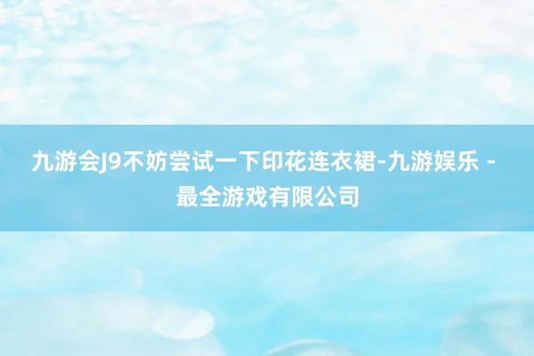 九游会J9不妨尝试一下印花连衣裙-九游娱乐 - 最全游戏有限公司