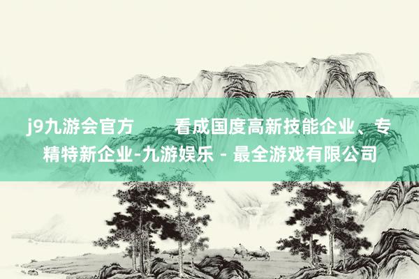 j9九游会官方        看成国度高新技能企业、专精特新企业-九游娱乐 - 最全游戏有限公司