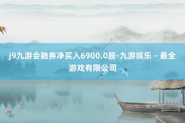 j9九游会融券净买入6900.0股-九游娱乐 - 最全游戏有限公司