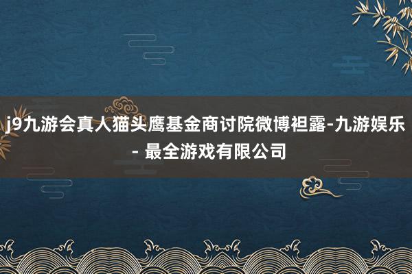 j9九游会真人猫头鹰基金商讨院微博袒露-九游娱乐 - 最全游戏有限公司