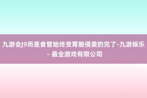 九游会J9而是食管始终受胃酸侵袭的完了-九游娱乐 - 最全游戏有限公司