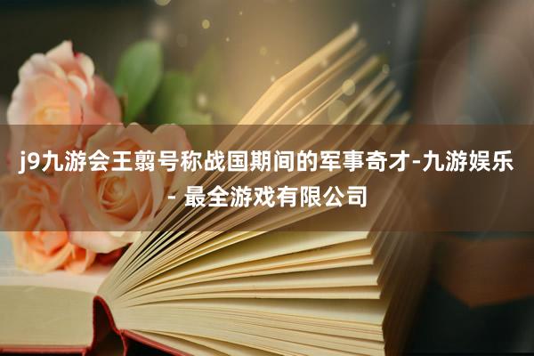 j9九游会王翦号称战国期间的军事奇才-九游娱乐 - 最全游戏有限公司