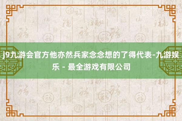 j9九游会官方他亦然兵家念念想的了得代表-九游娱乐 - 最全游戏有限公司