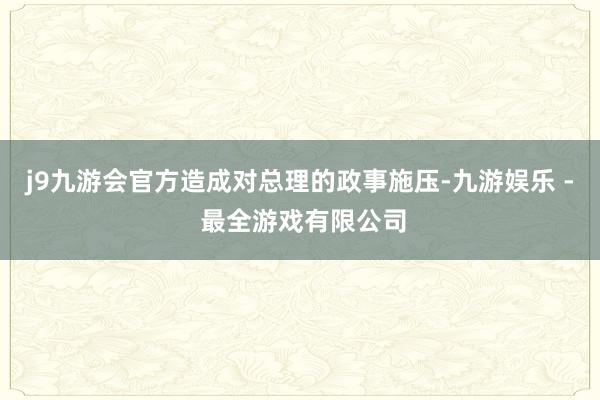 j9九游会官方造成对总理的政事施压-九游娱乐 - 最全游戏有限公司