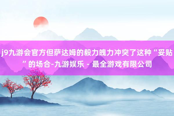 j9九游会官方但萨达姆的毅力魄力冲突了这种“妥贴”的场合-九游娱乐 - 最全游戏有限公司