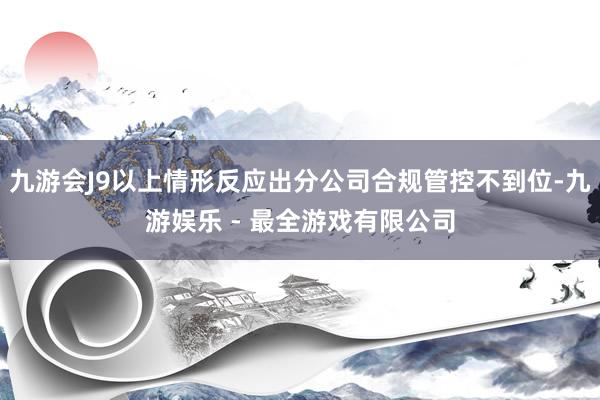 九游会J9以上情形反应出分公司合规管控不到位-九游娱乐 - 最全游戏有限公司