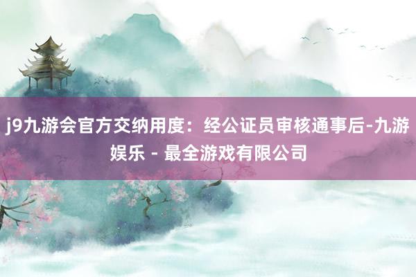 j9九游会官方交纳用度：经公证员审核通事后-九游娱乐 - 最全游戏有限公司