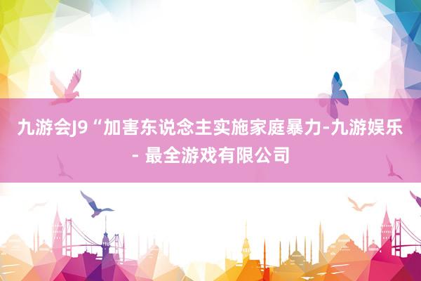 九游会J9“加害东说念主实施家庭暴力-九游娱乐 - 最全游戏有限公司