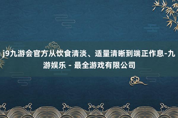 j9九游会官方从饮食清淡、适量清晰到端正作息-九游娱乐 - 最全游戏有限公司