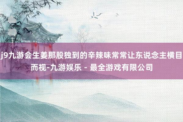 j9九游会生姜那股独到的辛辣味常常让东说念主横目而视-九游娱乐 - 最全游戏有限公司