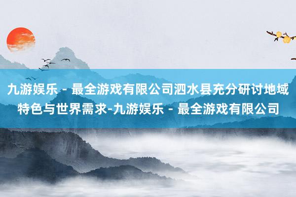 九游娱乐 - 最全游戏有限公司泗水县充分研讨地域特色与世界需求-九游娱乐 - 最全游戏有限公司