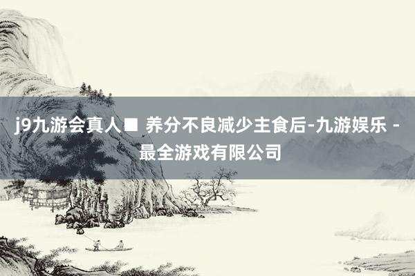 j9九游会真人■ 养分不良减少主食后-九游娱乐 - 最全游戏有限公司