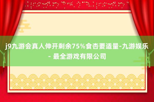 j9九游会真人伸开剩余75%食杏要适量-九游娱乐 - 最全游戏有限公司