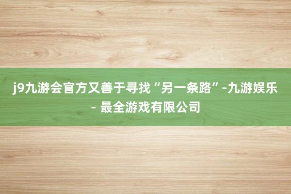 j9九游会官方又善于寻找“另一条路”-九游娱乐 - 最全游戏有限公司