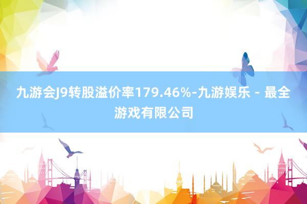 九游会J9转股溢价率179.46%-九游娱乐 - 最全游戏有限公司
