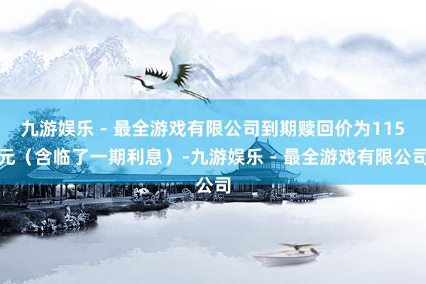 九游娱乐 - 最全游戏有限公司到期赎回价为115元（含临了一期利息）-九游娱乐 - 最全游戏有限公司