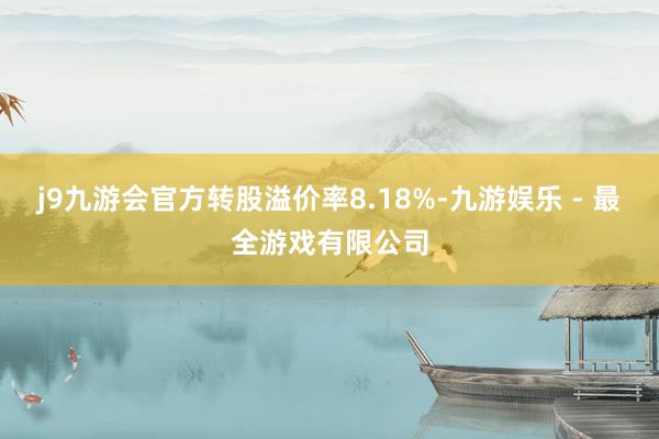 j9九游会官方转股溢价率8.18%-九游娱乐 - 最全游戏有限公司