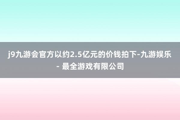 j9九游会官方以约2.5亿元的价钱拍下-九游娱乐 - 最全游戏有限公司