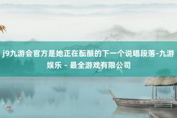 j9九游会官方是她正在酝酿的下一个说唱段落-九游娱乐 - 最全游戏有限公司