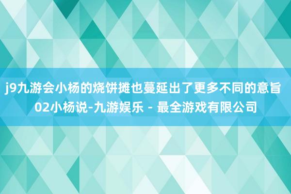 j9九游会小杨的烧饼摊也蔓延出了更多不同的意旨  02小杨说-九游娱乐 - 最全游戏有限公司