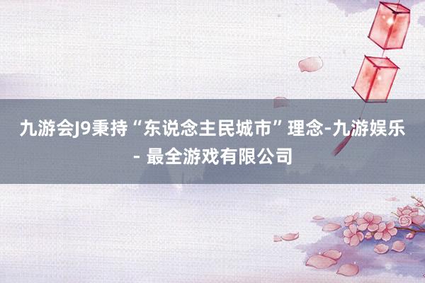 九游会J9秉持“东说念主民城市”理念-九游娱乐 - 最全游戏有限公司