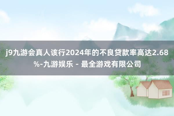 j9九游会真人该行2024年的不良贷款率高达2.68%-九游娱乐 - 最全游戏有限公司