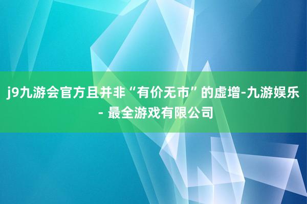 j9九游会官方且并非“有价无市”的虚增-九游娱乐 - 最全游戏有限公司