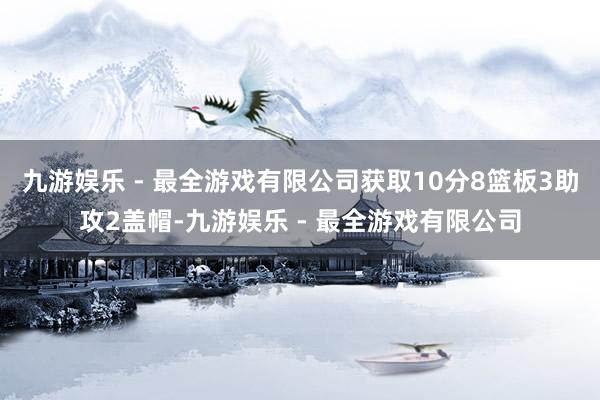 九游娱乐 - 最全游戏有限公司获取10分8篮板3助攻2盖帽-九游娱乐 - 最全游戏有限公司
