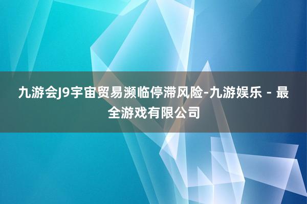 九游会J9宇宙贸易濒临停滞风险-九游娱乐 - 最全游戏有限公司