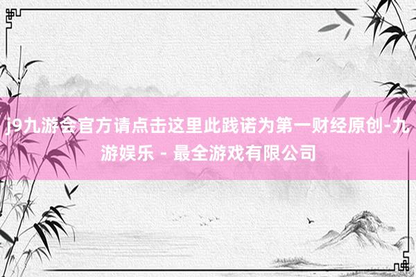 j9九游会官方请点击这里此践诺为第一财经原创-九游娱乐 - 最全游戏有限公司