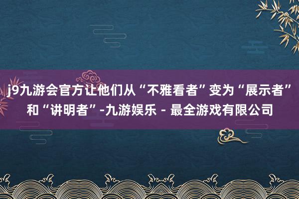 j9九游会官方让他们从“不雅看者”变为“展示者”和“讲明者”-九游娱乐 - 最全游戏有限公司