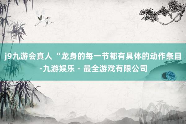 j9九游会真人 “龙身的每一节都有具体的动作条目-九游娱乐 - 最全游戏有限公司